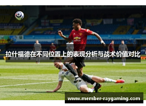 拉什福德在不同位置上的表现分析与战术价值对比