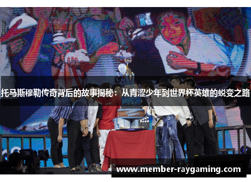 托马斯穆勒传奇背后的故事揭秘：从青涩少年到世界杯英雄的蜕变之路