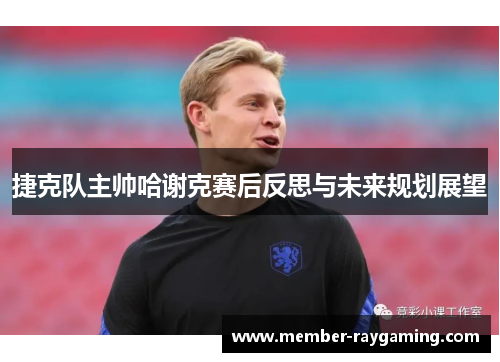 捷克队主帅哈谢克赛后反思与未来规划展望
