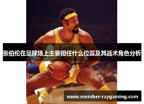张伯伦在足球场上主要担任什么位置及其战术角色分析