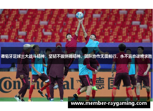 葡萄牙足球三大战斗精神：坚韧不拔拼搏精神、团队协作无畏前行、永不言弃逆境求胜