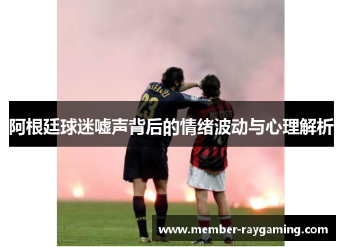 阿根廷球迷嘘声背后的情绪波动与心理解析
