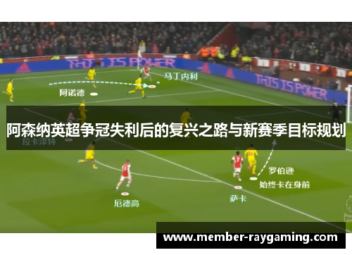 阿森纳英超争冠失利后的复兴之路与新赛季目标规划 阿森纳英超争冠失利后的复兴之路与新赛季目标规划