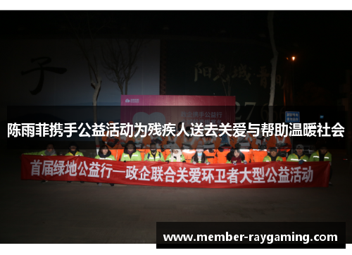 陈雨菲携手公益活动为残疾人送去关爱与帮助温暖社会