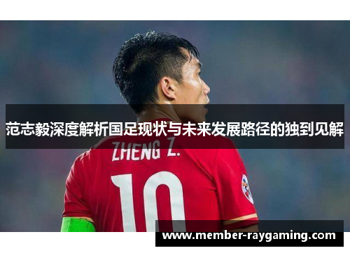 范志毅深度解析国足现状与未来发展路径的独到见解 范志毅深度解析国足现状与未来发展路径的独到见解