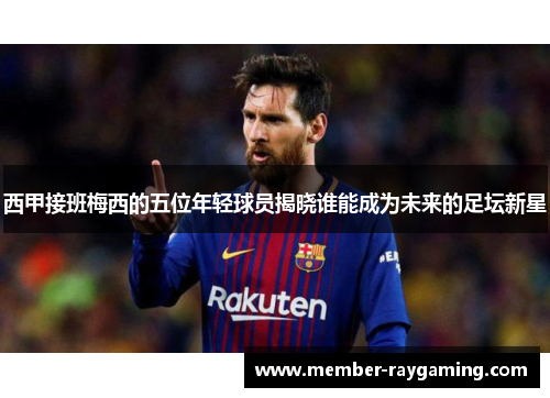 西甲接班梅西的五位年轻球员揭晓谁能成为未来的足坛新星