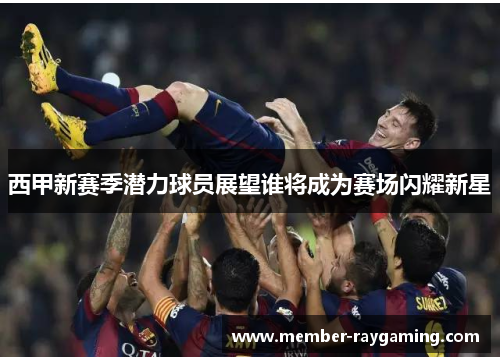西甲新赛季潜力球员展望谁将成为赛场闪耀新星 西甲新赛季潜力球员展望谁将成为赛场闪耀新星