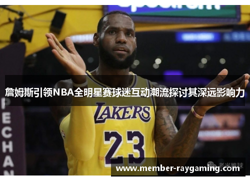 詹姆斯引领NBA全明星赛球迷互动潮流探讨其深远影响力