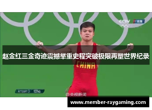 赵金红三金奇迹震撼举重史程突破极限再塑世界纪录 赵金红三金奇迹震撼举重史程突破极限再塑世界纪录