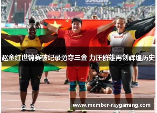 赵金红世锦赛破纪录勇夺三金 力压群雄再创辉煌历史 赵金红世锦赛破纪录勇夺三金 力压群雄再创辉煌历史