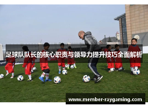 足球队队长的核心职责与领导力提升技巧全面解析 足球队队长的核心职责与领导力提升技巧全面解析