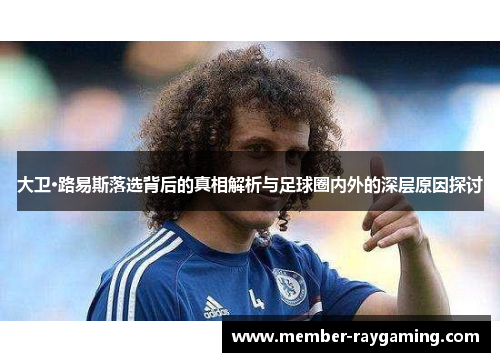 大卫·路易斯落选背后的真相解析与足球圈内外的深层原因探讨 大卫·路易斯落选背后的真相解析与足球圈内外的深层原因探讨