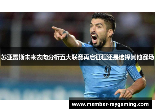 苏亚雷斯未来去向分析五大联赛再启征程还是选择其他赛场