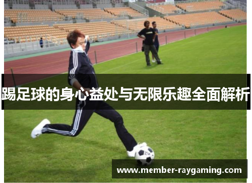 踢足球的身心益处与无限乐趣全面解析 踢足球的身心益处与无限乐趣全面解析