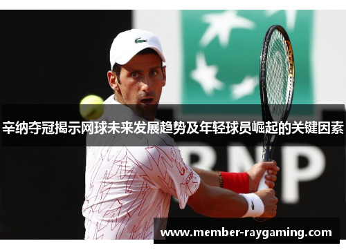辛纳夺冠揭示网球未来发展趋势及年轻球员崛起的关键因素 辛纳夺冠揭示网球未来发展趋势及年轻球员崛起的关键因素
