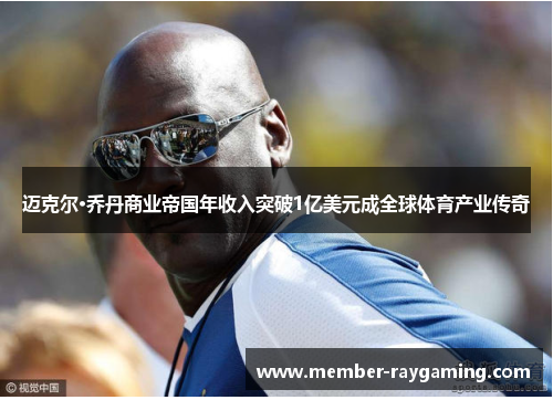 迈克尔·乔丹商业帝国年收入突破1亿美元成全球体育产业传奇