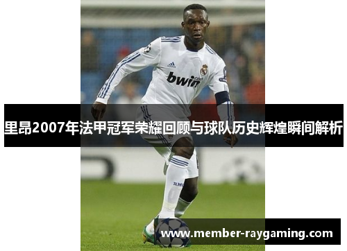 里昂2007年法甲冠军荣耀回顾与球队历史辉煌瞬间解析