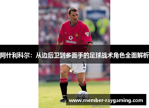 阿什利科尔：从边后卫到多面手的足球战术角色全面解析