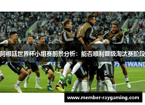 阿根廷世界杯小组赛前景分析:能否顺利晋级淘汰赛阶段 阿根廷世界杯小组赛前景分析:能否顺利晋级淘汰赛阶段