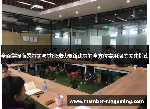 全面掌握海瑟尔关与其他球队最新动态的全方位实用深度关注指南 全面掌握海瑟尔关与其他球队最新动态的全方位实用深度关注指南