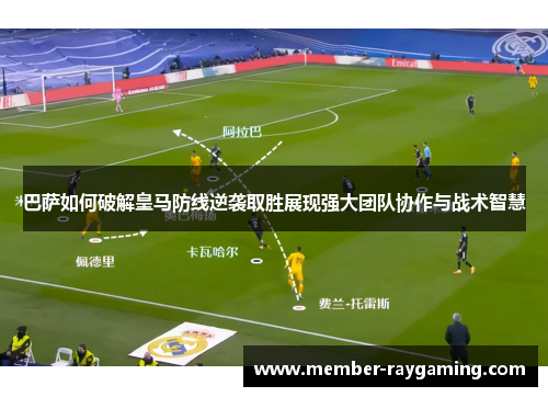 巴萨如何破解皇马防线逆袭取胜展现强大团队协作与战术智慧 巴萨如何破解皇马防线逆袭取胜展现强大团队协作与战术智慧