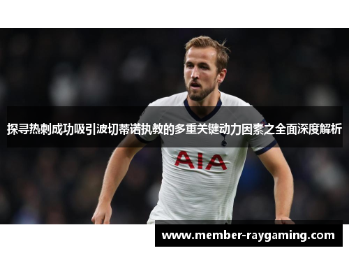 探寻热刺成功吸引波切蒂诺执教的多重关键动力因素之全面深度解析 探寻热刺成功吸引波切蒂诺执教的多重关键动力因素之全面深度解析