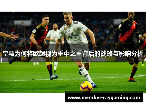 皇马为何将欧超视为重中之重背后的战略与影响分析 皇马为何将欧超视为重中之重背后的战略与影响分析