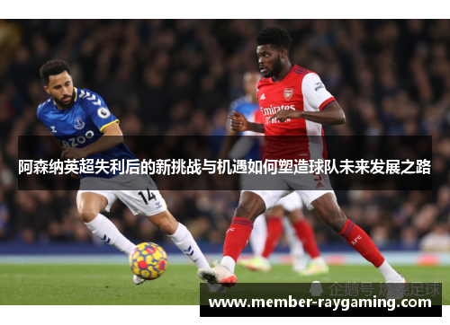 阿森纳英超失利后的新挑战与机遇如何塑造球队未来发展之路 阿森纳英超失利后的新挑战与机遇如何塑造球队未来发展之路