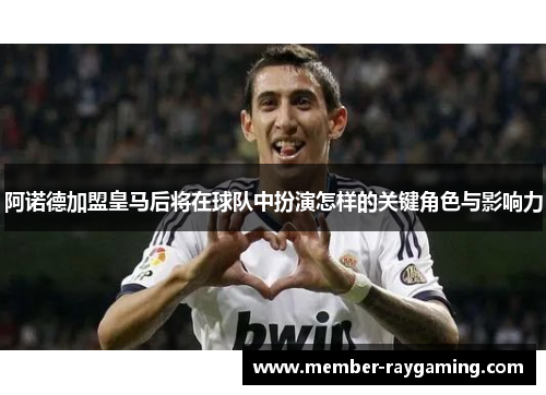 阿诺德加盟皇马后将在球队中扮演怎样的关键角色与影响力 阿诺德加盟皇马后将在球队中扮演怎样的关键角色与影响力
