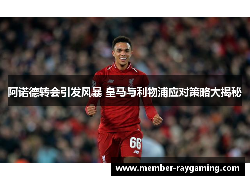 阿诺德转会引发风暴 皇马与利物浦应对策略大揭秘 阿诺德转会引发风暴 皇马与利物浦应对策略大揭秘