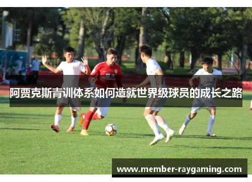 阿贾克斯青训体系如何造就世界级球员的成长之路