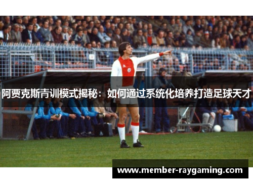 阿贾克斯青训模式揭秘：如何通过系统化培养打造足球天才
