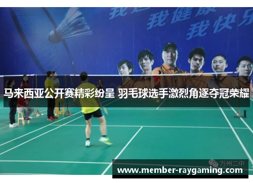 马来西亚公开赛精彩纷呈 羽毛球选手激烈角逐夺冠荣耀