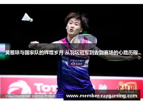 黄雅琼与国家队的辉煌岁月 从羽坛冠军到告别赛场的心路历程