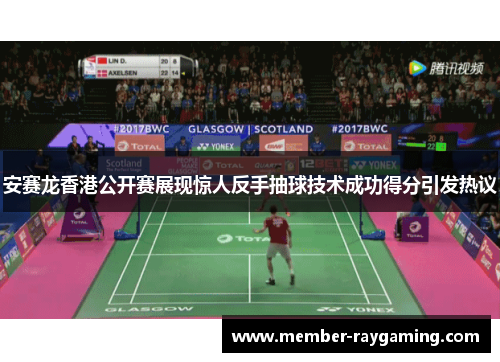 安赛龙香港公开赛展现惊人反手抽球技术成功得分引发热议