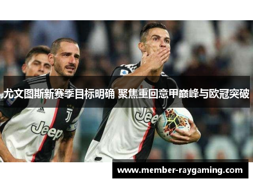 尤文图斯新赛季目标明确 聚焦重回意甲巅峰与欧冠突破