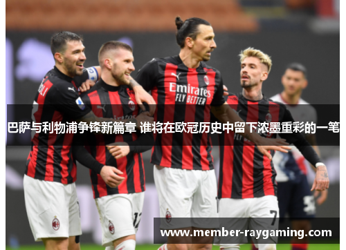 巴萨与利物浦争锋新篇章 谁将在欧冠历史中留下浓墨重彩的一笔 巴萨与利物浦争锋新篇章 谁将在欧冠历史中留下浓墨重彩的一笔