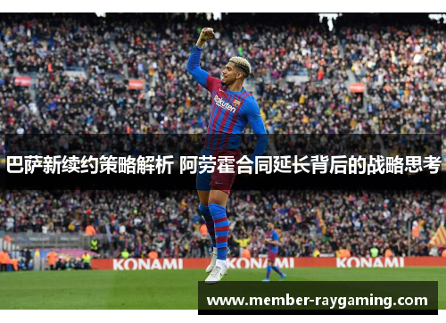巴萨新续约策略解析 阿劳霍合同延长背后的战略思考 巴萨新续约策略解析 阿劳霍合同延长背后的战略思考