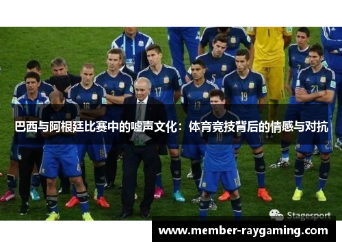 巴西与阿根廷比赛中的嘘声文化:体育竞技背后的情感与对抗 巴西与阿根廷比赛中的嘘声文化:体育竞技背后的情感与对抗