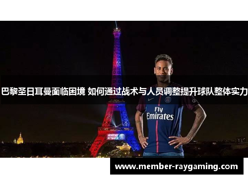 巴黎圣日耳曼面临困境 如何通过战术与人员调整提升球队整体实力