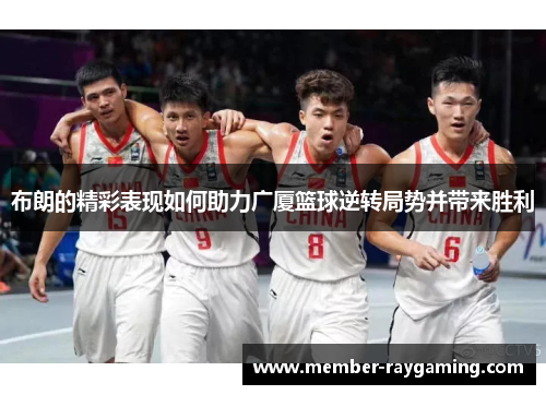 布朗的精彩表现如何助力广厦篮球逆转局势并带来胜利 布朗的精彩表现如何助力广厦篮球逆转局势并带来胜利