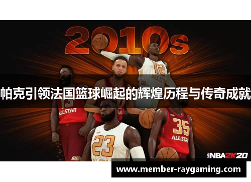 帕克引领法国篮球崛起的辉煌历程与传奇成就