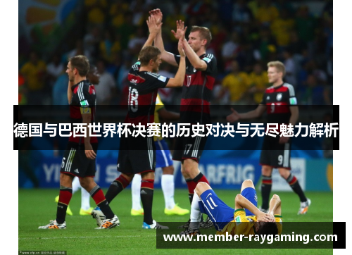 德国与巴西世界杯决赛的历史对决与无尽魅力解析 德国与巴西世界杯决赛的历史对决与无尽魅力解析