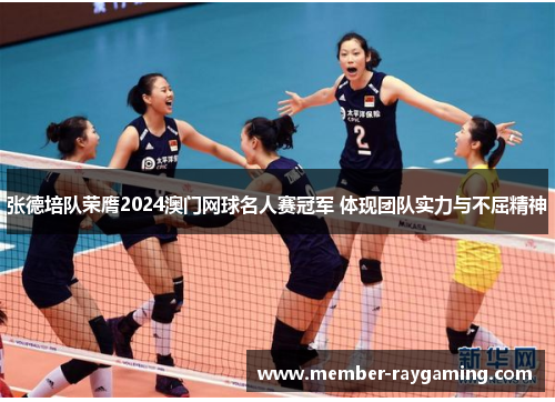 张德培队荣膺2024澳门网球名人赛冠军 体现团队实力与不屈精神 张德培队荣膺2024澳门网球名人赛冠军 体现团队实力与不屈精神