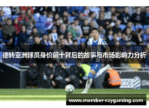 德转亚洲球员身价前十背后的故事与市场影响力分析 德转亚洲球员身价前十背后的故事与市场影响力分析